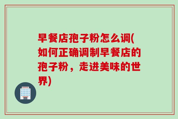 早餐店孢子粉怎么调(如何正确调制早餐店的孢子粉，走进美味的世界)