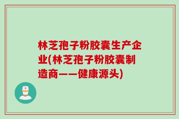 林芝孢子粉胶囊生产企业(林芝孢子粉胶囊制造商——健康源头) 林芝孢子粉胶囊生产企业(林芝孢子粉胶囊制造商——健康源头)