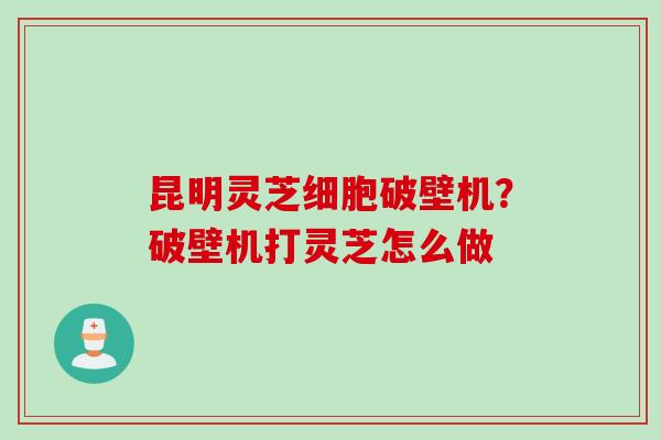 昆明灵芝细胞破壁机？破壁机打灵芝怎么做