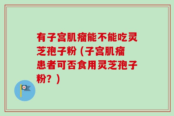 有子宫肌瘤能不能吃灵芝孢子粉 (子宫肌瘤患者可否食用灵芝孢子粉？)