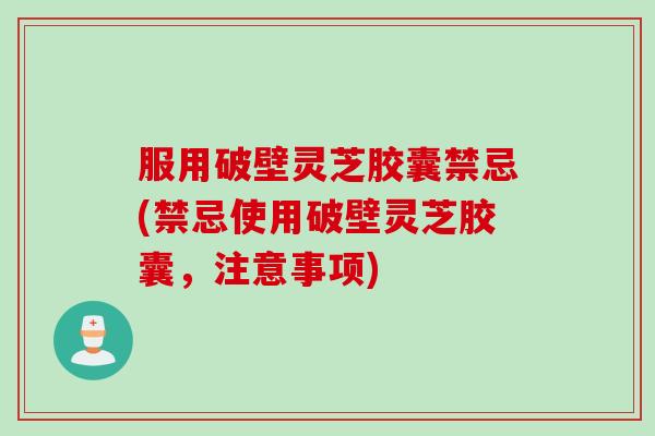 服用破壁灵芝胶囊禁忌(禁忌使用破壁灵芝胶囊，注意事项)