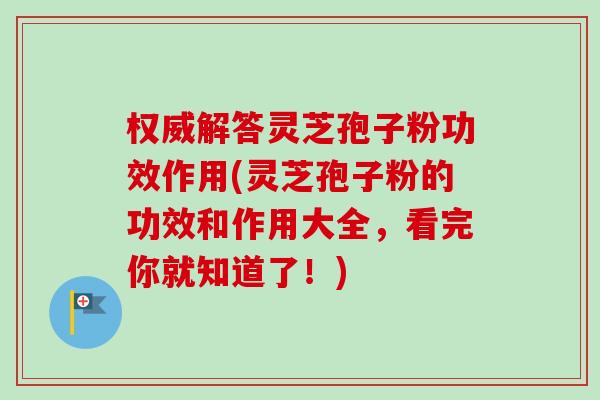 权威解答灵芝孢子粉功效作用(灵芝孢子粉的功效和作用大全，看完你就知道了！)
