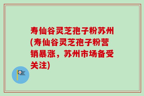 寿仙谷灵芝孢子粉苏州(寿仙谷灵芝孢子粉营销暴涨，苏州市场备受关注)