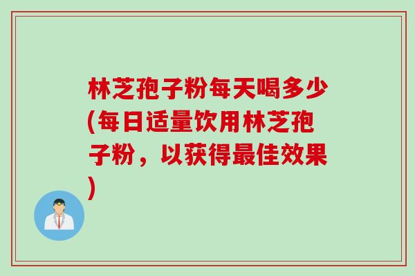 林芝孢子粉每天喝多少(每日适量饮用林芝孢子粉，以获得最佳效果)