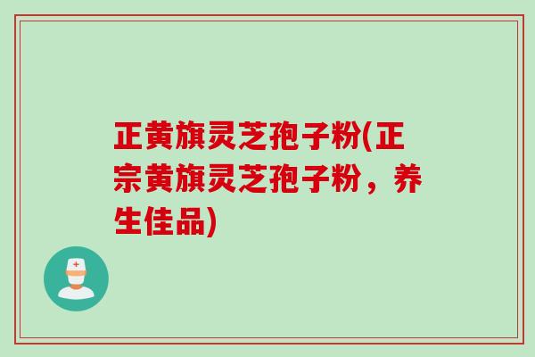 正黄旗灵芝孢子粉(正宗黄旗灵芝孢子粉,养生佳品) 正黄旗灵芝孢子粉(正宗黄旗灵芝孢子粉,养生佳品)