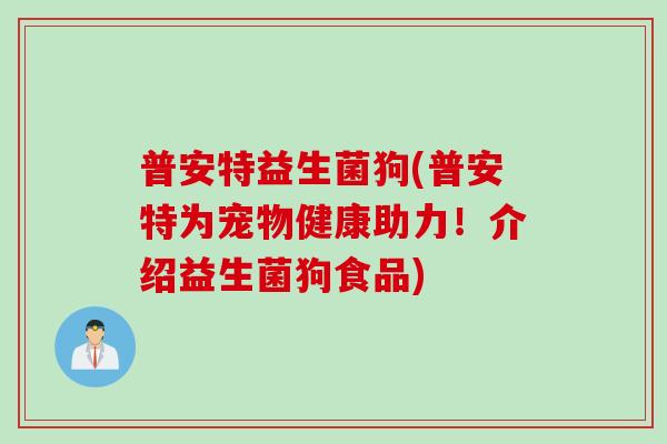 普安特益生菌狗(普安特为宠物健康助力！介绍益生菌狗食品)