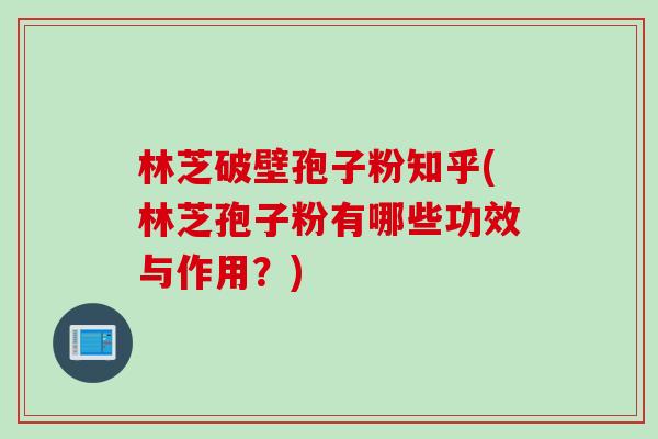 林芝破壁孢子粉知乎(林芝孢子粉有哪些功效与作用？)