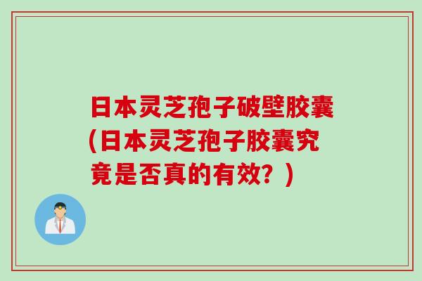 日本灵芝孢子破壁胶囊(日本灵芝孢子胶囊究竟是否真的有效？)