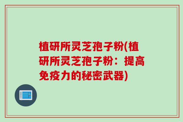 植研所灵芝孢子粉(植研所灵芝孢子粉：提高免疫力的秘密武器)