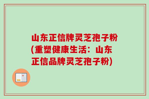 山东正信牌灵芝孢子粉(重塑健康生活：山东正信品牌灵芝孢子粉)