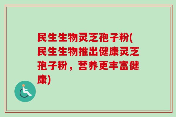 民生生物灵芝孢子粉(民生生物推出健康灵芝孢子粉，营养更丰富健康)