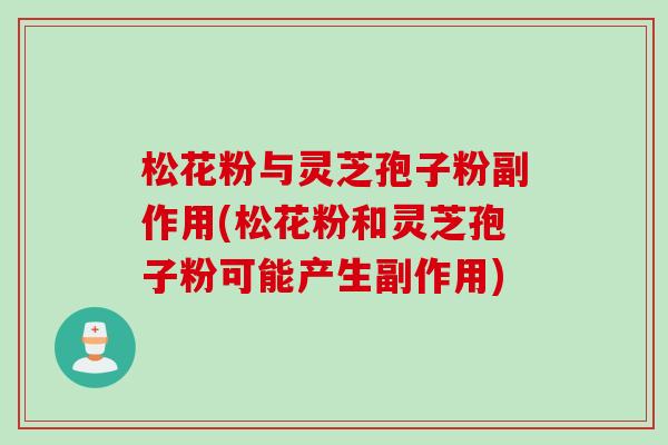 松花粉与灵芝孢子粉副作用(松花粉和灵芝孢子粉可能产生副作用)
