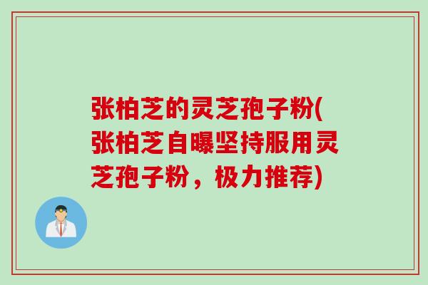 张柏芝的灵芝孢子粉(张柏芝自曝坚持服用灵芝孢子粉，极力推荐)