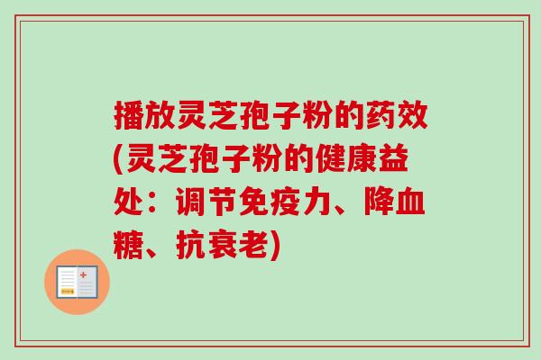 播放灵芝孢子粉的药效(灵芝孢子粉的健康益处：调节免疫力、降血糖、抗衰老)