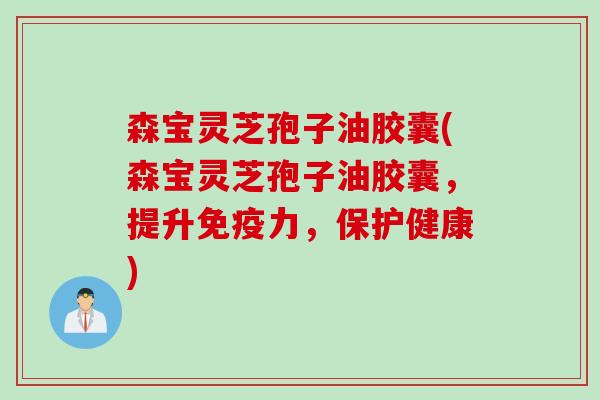 森宝灵芝孢子油胶囊(森宝灵芝孢子油胶囊，提升免疫力，保护健康)