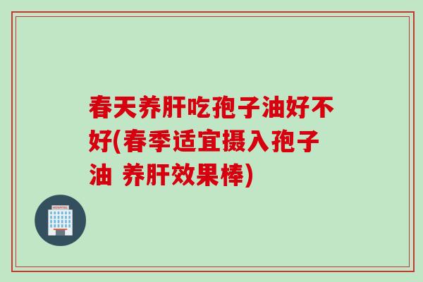 春天养肝吃孢子油好不好(春季适宜摄入孢子油 养肝效果棒)