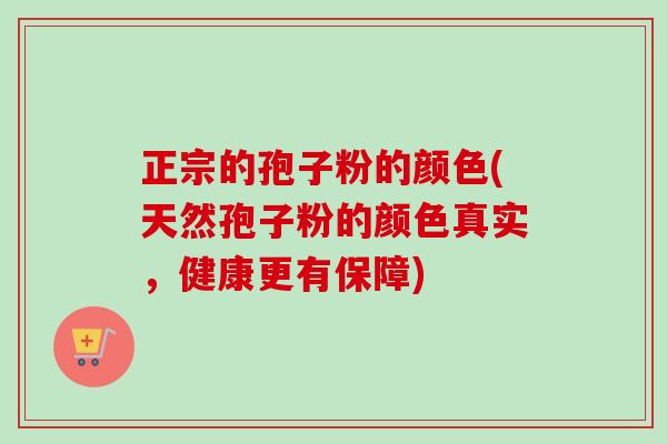 正宗的孢子粉的颜色(天然孢子粉的颜色真实，健康更有保障)