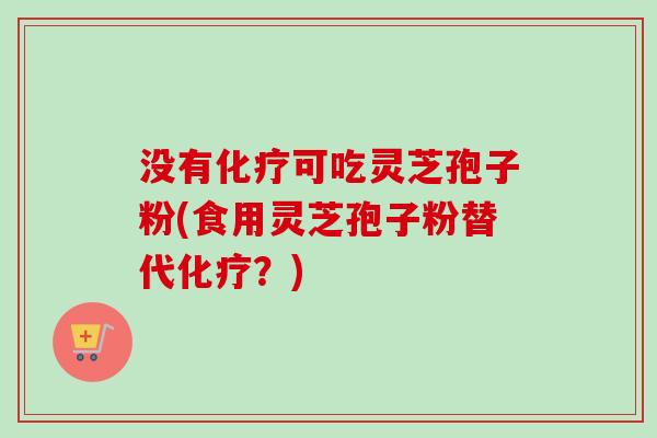 没有化疗可吃灵芝孢子粉(食用灵芝孢子粉替代化疗？)
