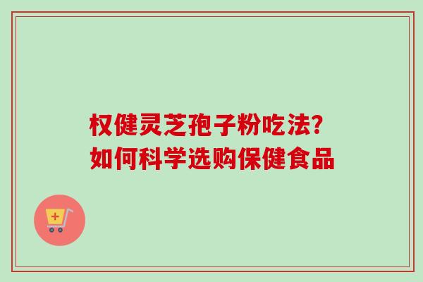 权健灵芝孢子粉吃法？如何科学选购保健食品