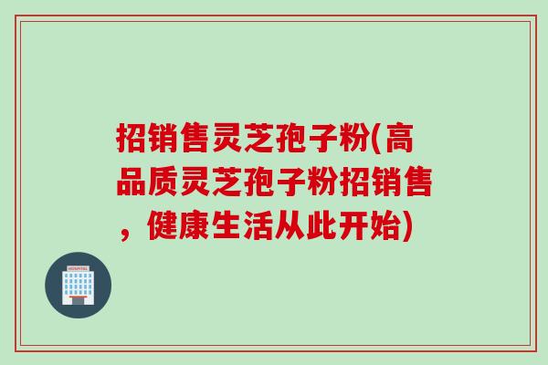 招销售灵芝孢子粉(高品质灵芝孢子粉招销售，健康生活从此开始)