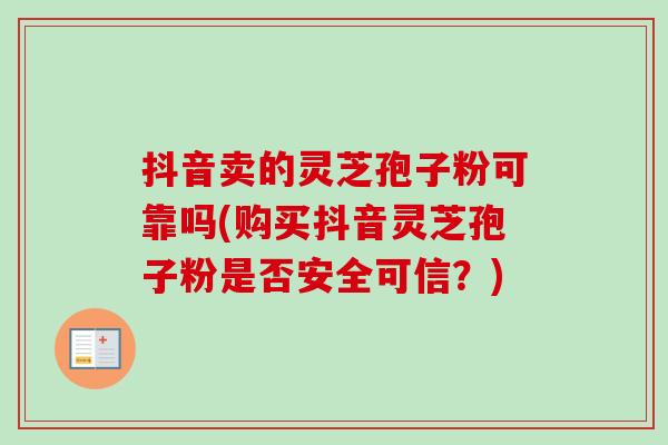 抖音卖的灵芝孢子粉可靠吗(购买抖音灵芝孢子粉是否安全可信？)