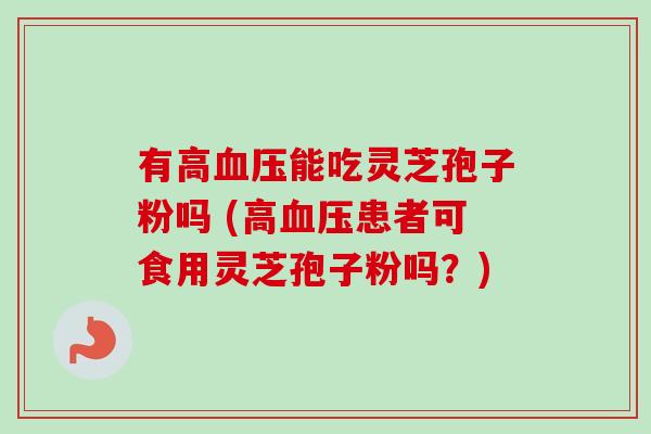 有高血压能吃灵芝孢子粉吗 (高血压患者可食用灵芝孢子粉吗？)