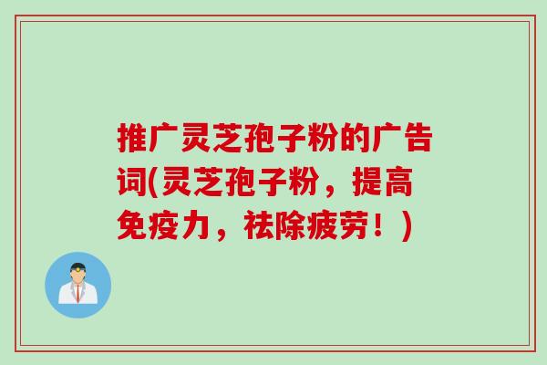 推广灵芝孢子粉的广告词(灵芝孢子粉，提高免疫力，祛除疲劳！)