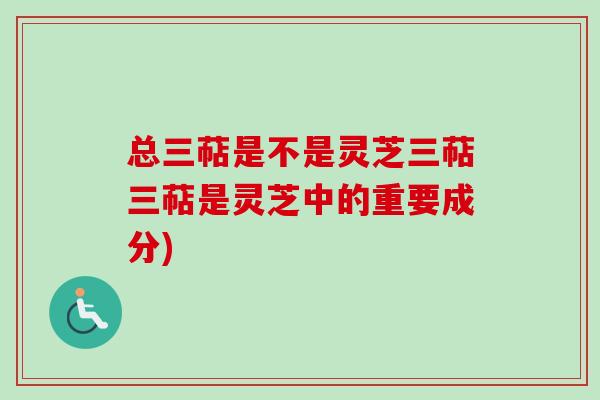 总三萜是不是灵芝三萜三萜是灵芝中的重要成分)