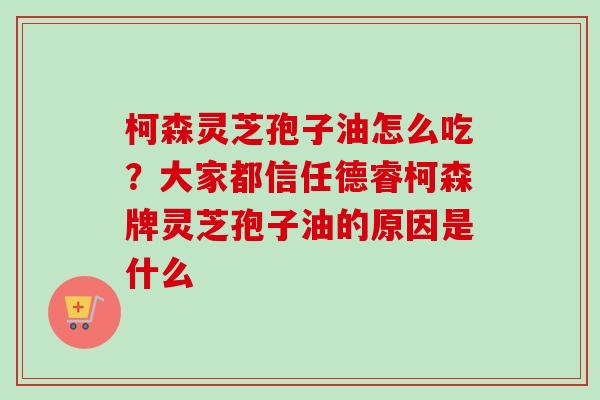 柯森灵芝孢子油怎么吃？大家都信任德睿柯森牌灵芝孢子油的原因是什么