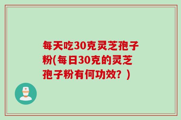 每天吃30克灵芝孢子粉(每日30克的灵芝孢子粉有何功效?) 每天吃30克灵芝孢子粉(每日30克的灵芝孢子粉有何功效?)