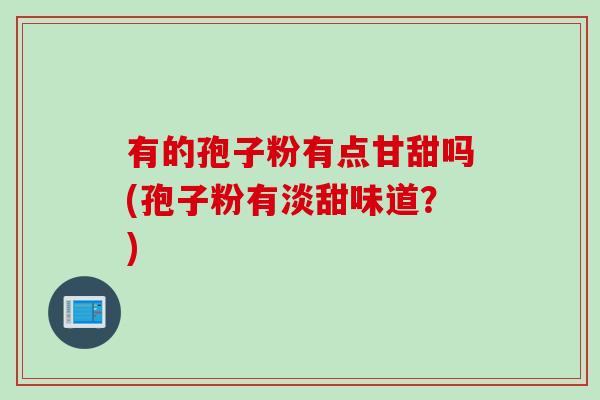 有的孢子粉有点甘甜吗(孢子粉有淡甜味道？)