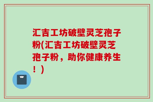 汇吉工坊破壁灵芝孢子粉(汇吉工坊破壁灵芝孢子粉，助你健康养生！)