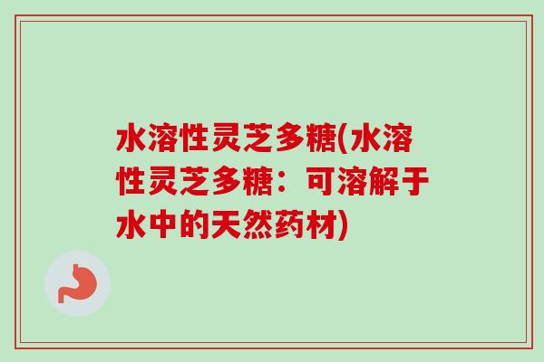 水溶性灵芝多糖(水溶性灵芝多糖：可溶解于水中的天然药材)