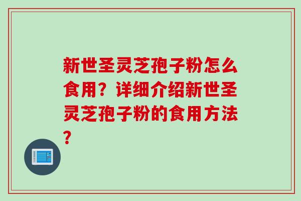 新世圣灵芝孢子粉怎么食用？详细介绍新世圣灵芝孢子粉的食用方法？
