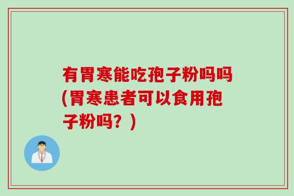 有胃寒能吃孢子粉吗吗(胃寒患者可以食用孢子粉吗？)