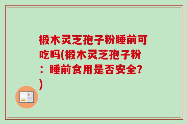 椴木灵芝孢子粉睡前可吃吗(椴木灵芝孢子粉:睡前食用是否安全?) 椴木灵芝孢子粉睡前可吃吗(椴木灵芝孢子粉:睡前食用是否安全?)