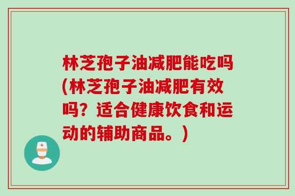 林芝孢子油减肥能吃吗(林芝孢子油减肥有效吗？适合健康饮食和运动的辅助商品。)