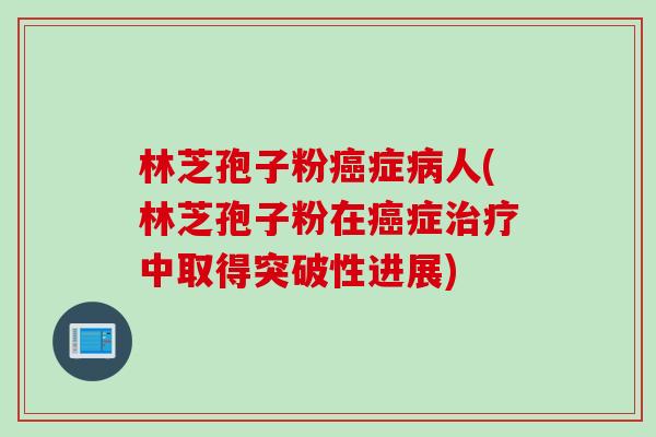 林芝孢子粉癌症病人(林芝孢子粉在癌症治疗中取得突破性进展)
