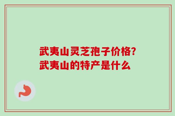 武夷山灵芝孢子价格?武夷山的特产是什么 武夷山灵芝孢子价格?武夷山的特产是什么