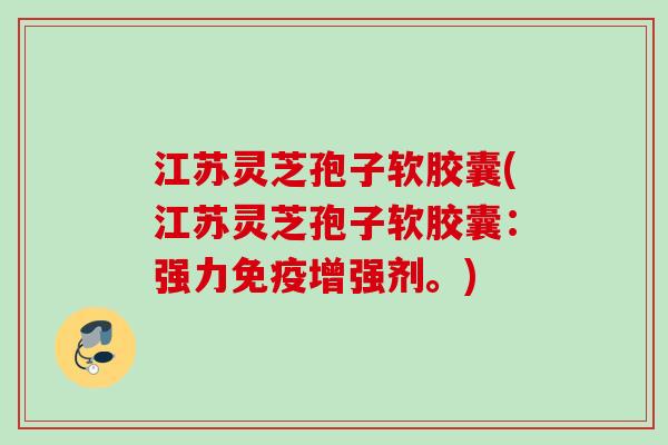 江苏灵芝孢子软胶囊(江苏灵芝孢子软胶囊:强力免疫增强剂。) 江苏灵芝孢子软胶囊(江苏灵芝孢子软胶囊:强力免疫增强剂。)