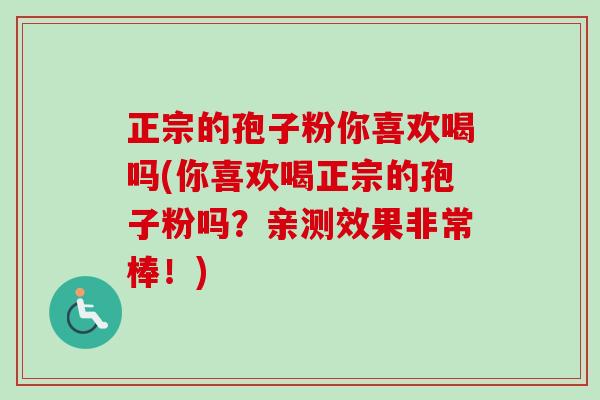 正宗的孢子粉你喜欢喝吗(你喜欢喝正宗的孢子粉吗?亲测效果非常棒!) 正宗的孢子粉你喜欢喝吗(你喜欢喝正宗的孢子粉吗?亲测效果非常棒!)