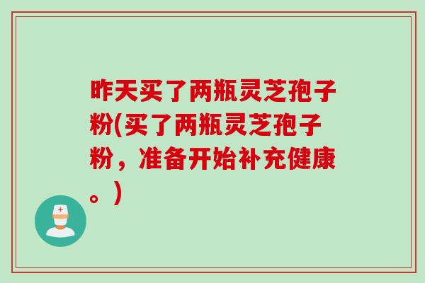 昨天买了两瓶灵芝孢子粉(买了两瓶灵芝孢子粉，准备开始补充健康。)