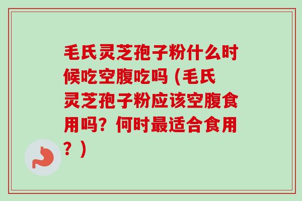 毛氏灵芝孢子粉什么时候吃空腹吃吗 (毛氏灵芝孢子粉应该空腹食用吗?何时适合食用?) 毛氏灵芝孢子粉什么时候吃空腹吃吗 (毛氏灵芝孢子粉应该空腹食用吗?何时适合食用?)