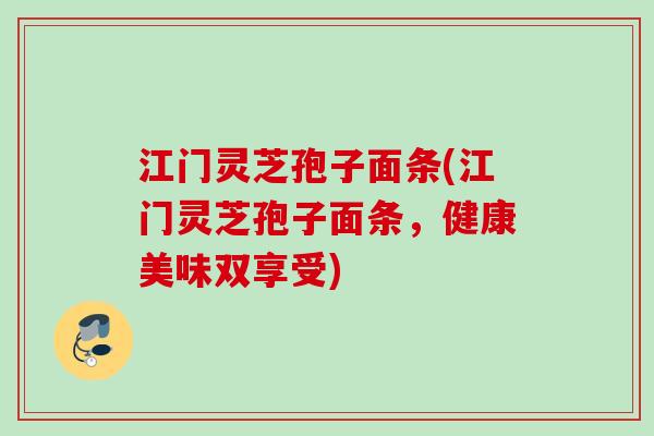 江门灵芝孢子面条(江门灵芝孢子面条，健康美味双享受)