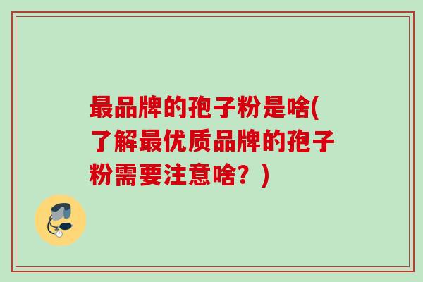 最品牌的孢子粉是啥(了解最优质品牌的孢子粉需要注意啥？)