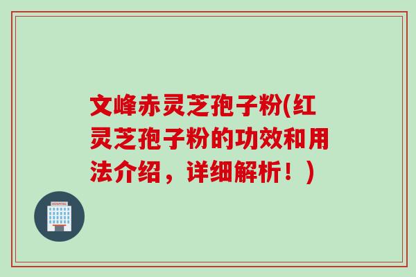 文峰赤灵芝孢子粉(红灵芝孢子粉的功效和用法介绍，详细解析！)