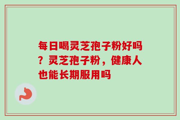 每日喝灵芝孢子粉好吗？灵芝孢子粉，健康人也能长期服用吗