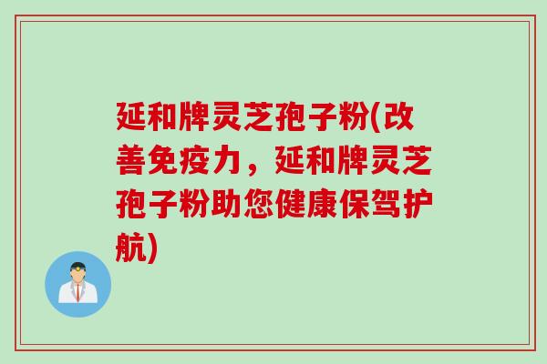 延和牌灵芝孢子粉(改善免疫力，延和牌灵芝孢子粉助您健康保驾护航)