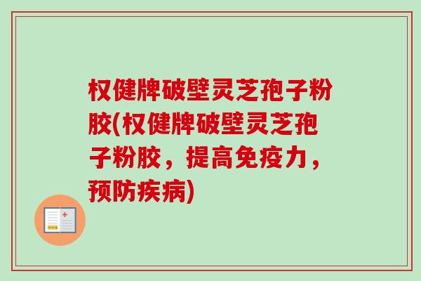权健牌破壁灵芝孢子粉胶(权健牌破壁灵芝孢子粉胶，提高免疫力，预防疾病)