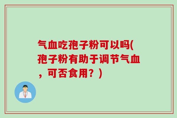 气吃孢子粉可以吗(孢子粉有助于调节气,可否食用?) 气吃孢子粉可以吗(孢子粉有助于调节气,可否食用?)